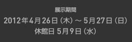 展示期間：2012年4月26日（木）～5月27日(日）　休館日5月9日（水）